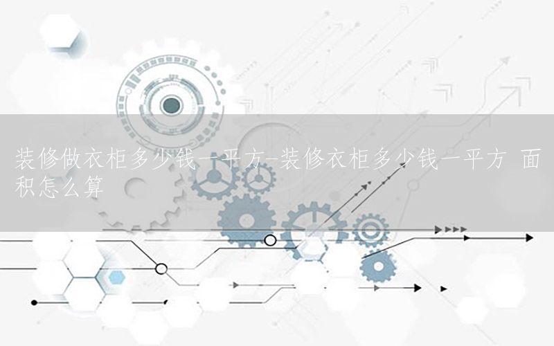 裝修做衣柜多少錢(qián)一平方-裝修衣柜多少錢(qián)一平方 面積怎么算
