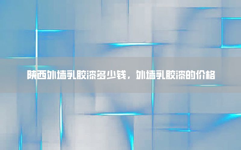 陜西外墻乳膠漆多少錢，外墻乳膠漆的價(jià)格