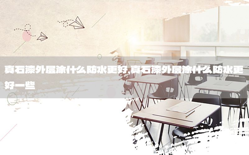 真石漆外層涂什么防水更好，真石漆外層涂什么防水更好一些