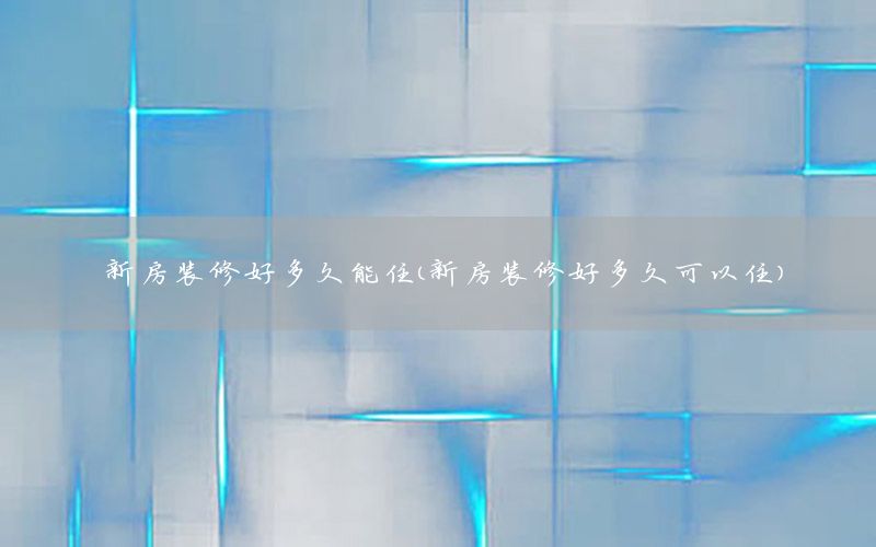 新房裝修好多久能?。ㄐ路垦b修好多久可以?。? width=