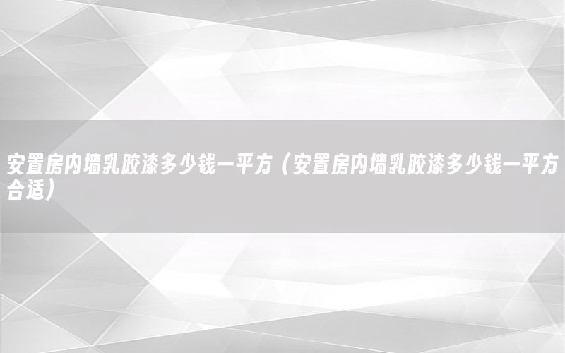 安置房內(nèi)墻乳膠漆多少錢一平方（安置房內(nèi)墻乳膠漆多少錢一平方合適）