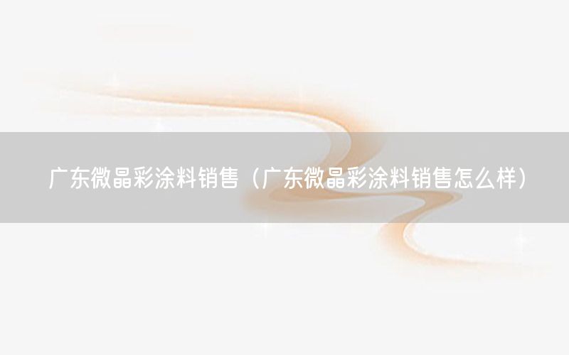 廣東微晶彩涂料銷(xiāo)售（廣東微晶彩涂料銷(xiāo)售怎么樣）