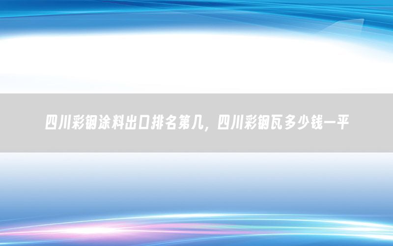 四川彩鋼涂料出口排名第幾，四川彩鋼瓦多少錢(qián)一平