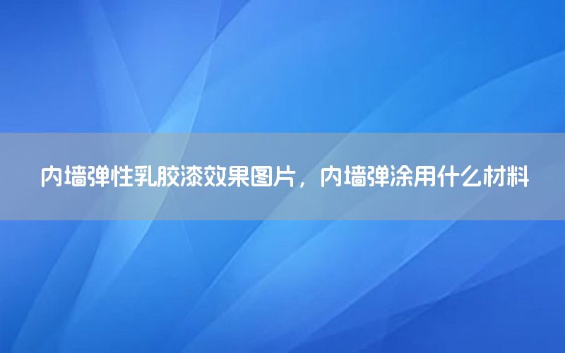 內(nèi)墻彈性乳膠漆效果圖片，內(nèi)墻彈涂用什么材料