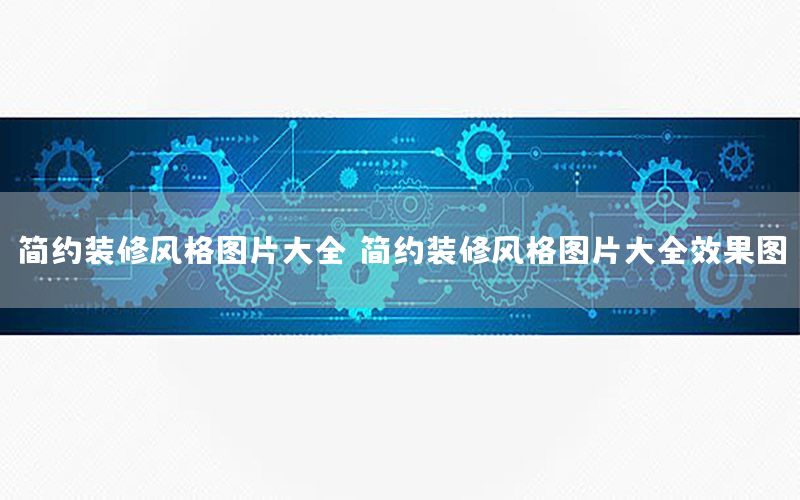 簡(jiǎn)約裝修風(fēng)格圖片大全（簡(jiǎn)約裝修風(fēng)格圖片大全效果圖）