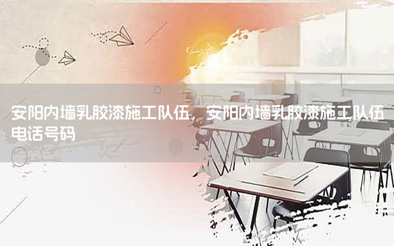 安陽內(nèi)墻乳膠漆施工隊伍，安陽內(nèi)墻乳膠漆施工隊伍電話號碼