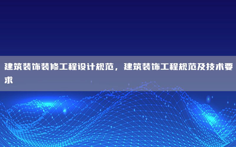 建筑裝飾裝修工程設(shè)計規(guī)范，建筑裝飾工程規(guī)范及技術(shù)要求