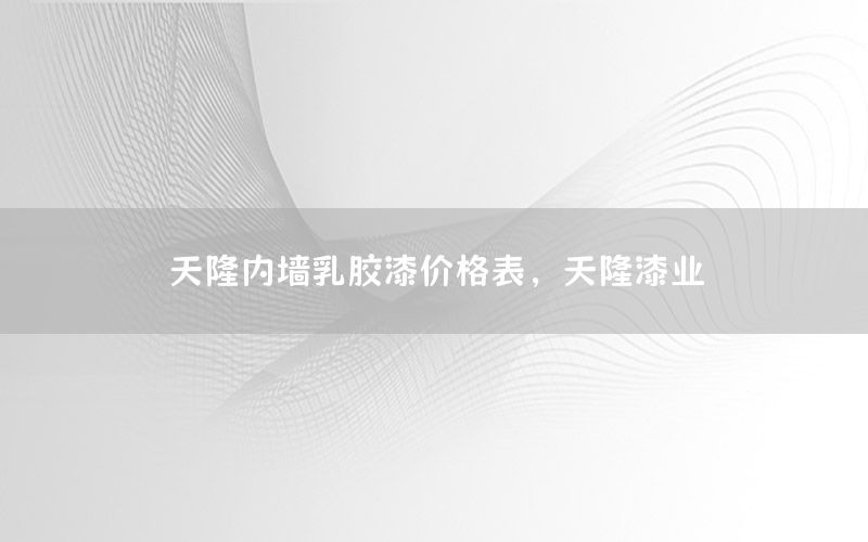 天隆內(nèi)墻乳膠漆價格表，天隆漆業(yè)