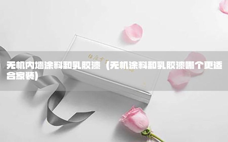 無機內(nèi)墻涂料和乳膠漆（無機涂料和乳膠漆哪個更適合家裝）