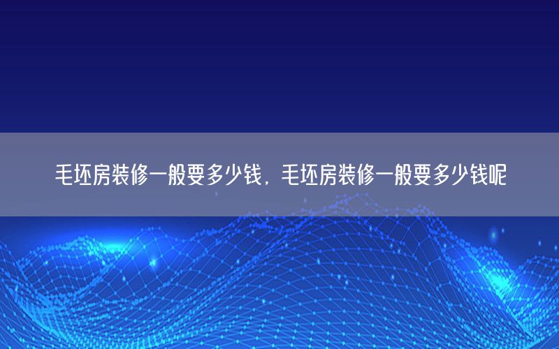 毛坯房裝修一般要多少錢，毛坯房裝修一般要多少錢呢