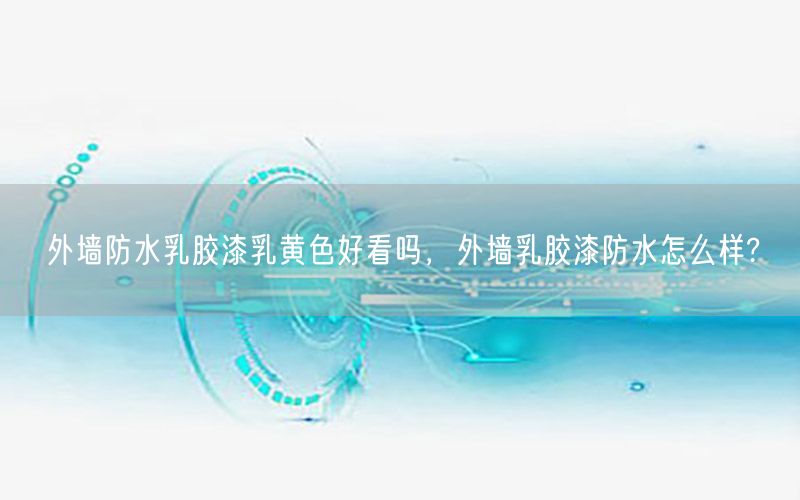 外墻防水乳膠漆乳黃色好看嗎，外墻乳膠漆防水怎么樣?