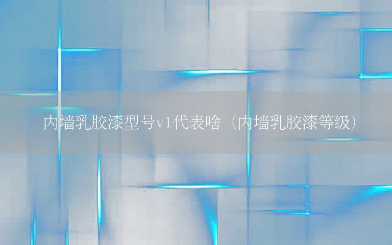 內(nèi)墻乳膠漆型號(hào)v1代表啥（內(nèi)墻乳膠漆等級(jí)）