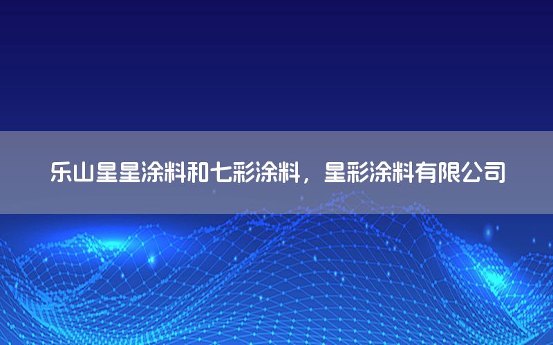 樂山星星涂料和七彩涂料，星彩涂料有限公司