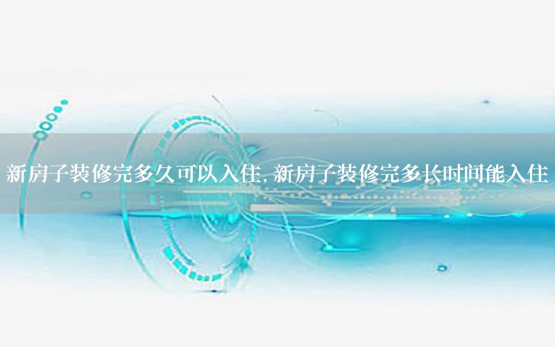新房子裝修完多久可以入住，新房子裝修完多長時(shí)間能入住