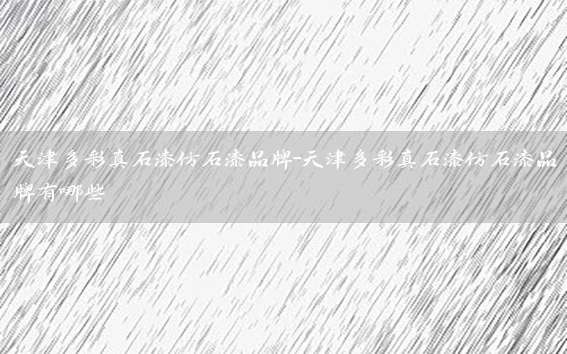 天津多彩真石漆仿石漆品牌-天津多彩真石漆仿石漆品牌有哪些