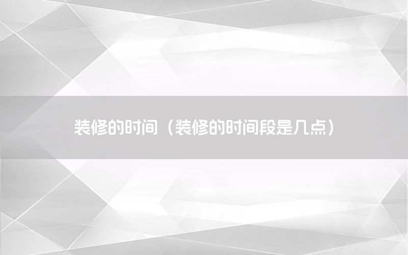 裝修的時(shí)間（裝修的時(shí)間段是幾點(diǎn)）
