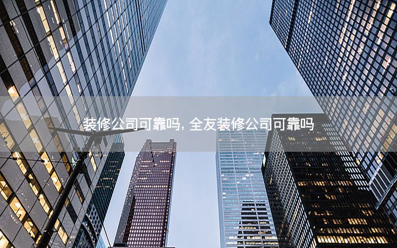 裝修公司可靠嗎，全友裝修公司可靠嗎