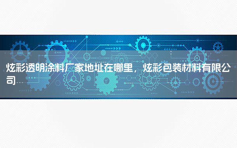 炫彩透明涂料廠家地址在哪里，炫彩包裝材料有限公司