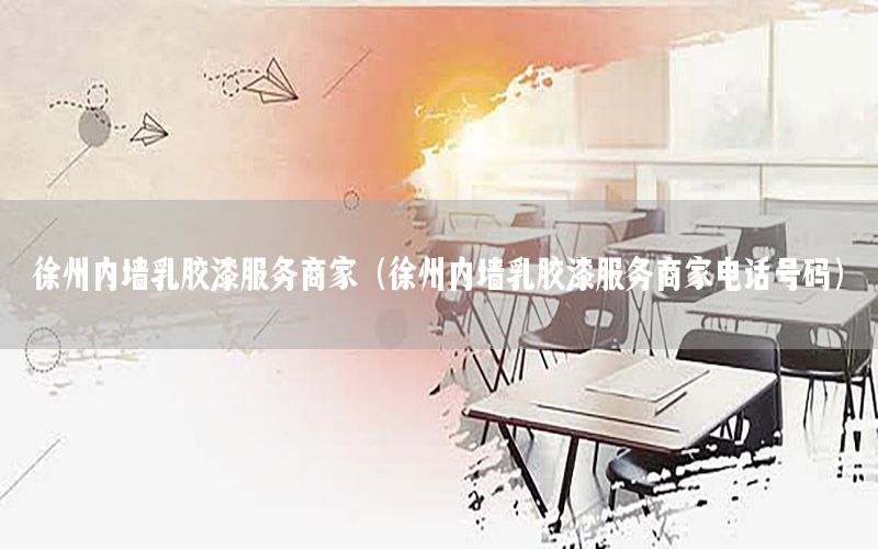 徐州內(nèi)墻乳膠漆服務(wù)商家（徐州內(nèi)墻乳膠漆服務(wù)商家電話號(hào)碼）