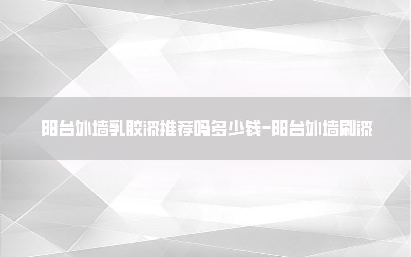 陽臺(tái)外墻乳膠漆推薦嗎多少錢-陽臺(tái)外墻刷漆