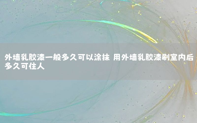 外墻乳膠漆一般多久可以涂抹（用外墻乳膠漆刷室內(nèi)后多久可住人）