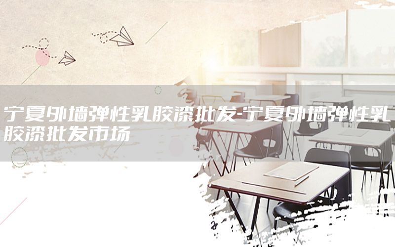 寧夏外墻彈性乳膠漆批發(fā)-寧夏外墻彈性乳膠漆批發(fā)市場(chǎng)