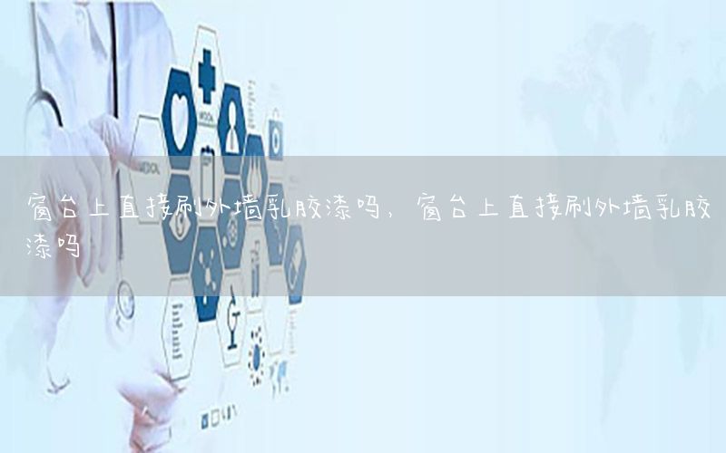 窗臺(tái)上直接刷外墻乳膠漆嗎，窗臺(tái)上直接刷外墻乳膠漆嗎