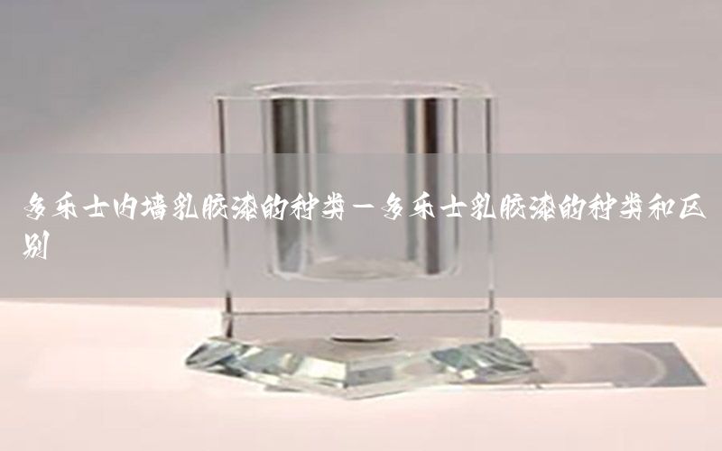 多樂(lè)士?jī)?nèi)墻乳膠漆的種類(lèi)-多樂(lè)士乳膠漆的種類(lèi)和區(qū)別