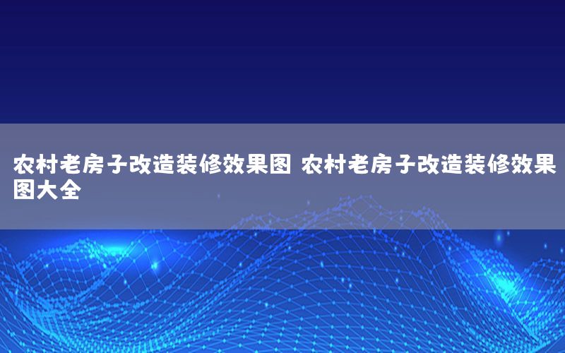 農(nóng)村老房子改造裝修效果圖，農(nóng)村老房子改造裝修效果圖大全
