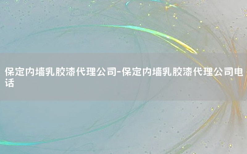 保定內(nèi)墻乳膠漆代理公司-保定內(nèi)墻乳膠漆代理公司電話(huà)