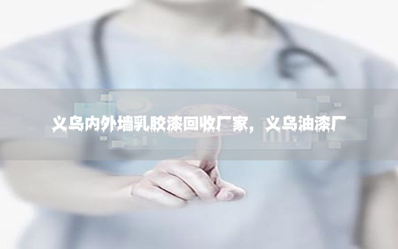 義烏內(nèi)外墻乳膠漆回收廠家，義烏油漆廠