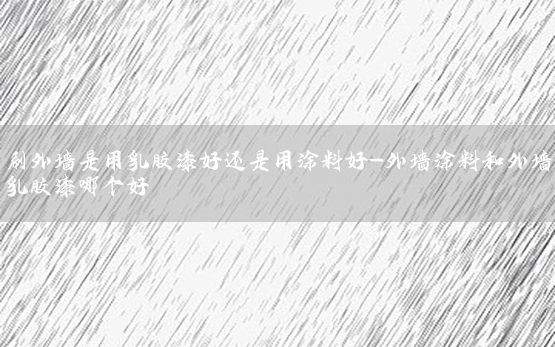 刷外墻是用乳膠漆好還是用涂料好-外墻涂料和外墻乳膠漆哪個(gè)好