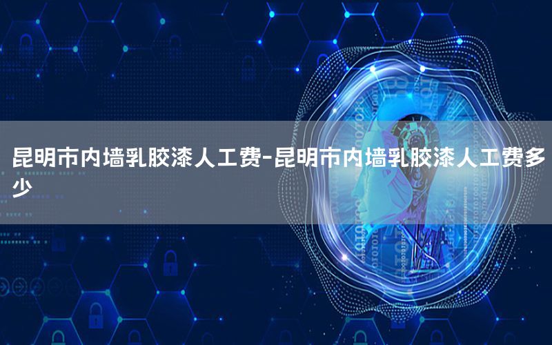 昆明市內(nèi)墻乳膠漆人工費(fèi)-昆明市內(nèi)墻乳膠漆人工費(fèi)多少