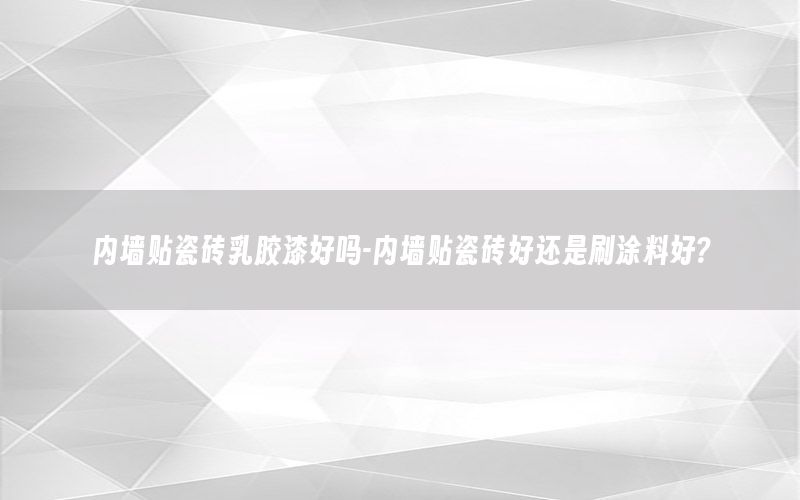 內(nèi)墻貼瓷磚乳膠漆好嗎-內(nèi)墻貼瓷磚好還是刷涂料好?