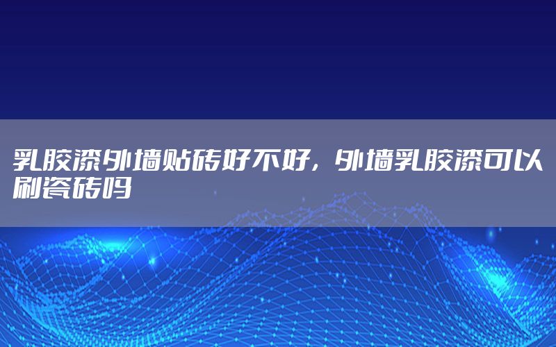乳膠漆外墻貼磚好不好，外墻乳膠漆可以刷瓷磚嗎
