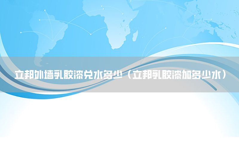 立邦外墻乳膠漆兌水多少（立邦乳膠漆加多少水）