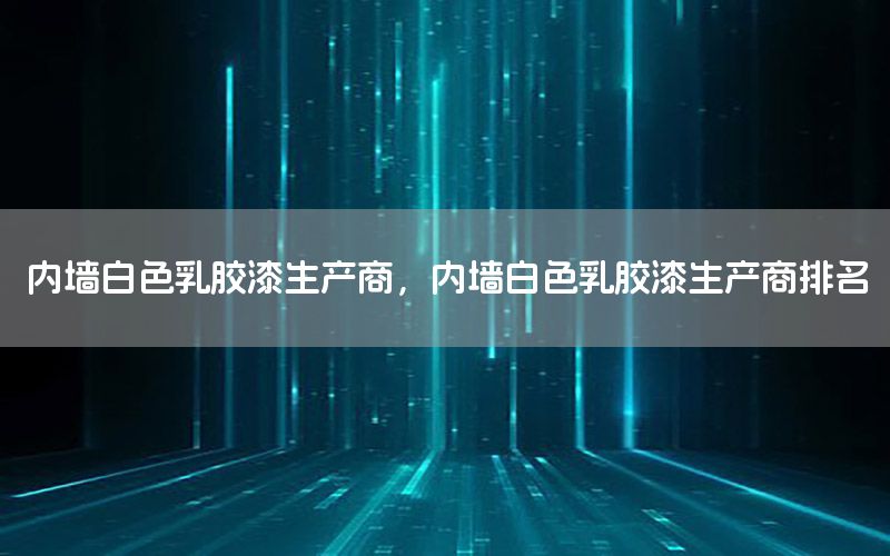 內(nèi)墻白色乳膠漆生產(chǎn)商，內(nèi)墻白色乳膠漆生產(chǎn)商排名