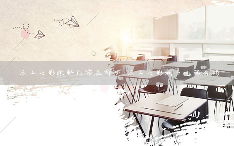 樂山七彩涂料門市在哪里-樂山七彩城鄉(xiāng)電話號(hào)碼