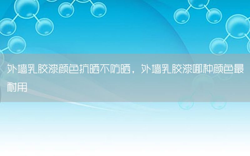 外墻乳膠漆顏色抗曬不防曬，外墻乳膠漆哪種顏色最耐用