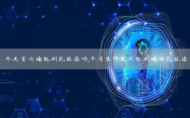 冬天室內(nèi)墻能刷乳膠漆嗎，冬季裝修能不能刷墻面乳膠漆