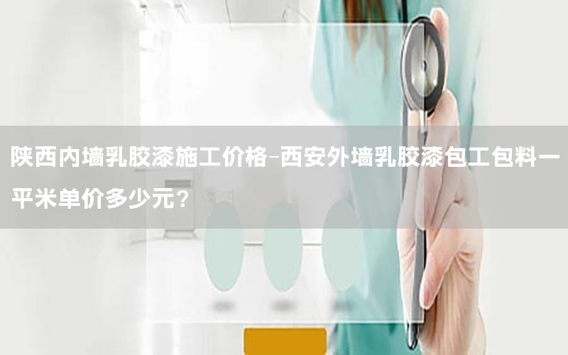 陜西內(nèi)墻乳膠漆施工價(jià)格-西安外墻乳膠漆包工包料一平米單價(jià)多少元?