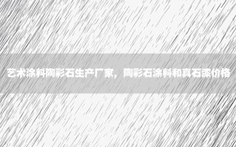 藝術(shù)涂料陶彩石生產(chǎn)廠家，陶彩石涂料和真石漆價(jià)格
