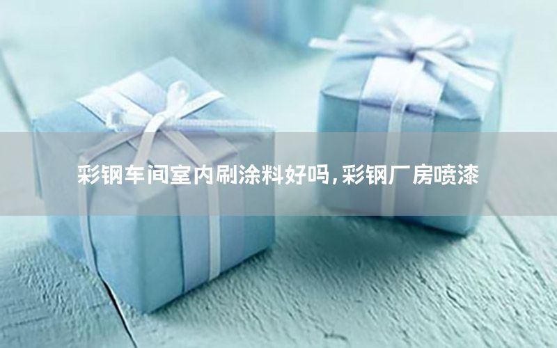 彩鋼車間室內(nèi)刷涂料好嗎，彩鋼廠房噴漆
