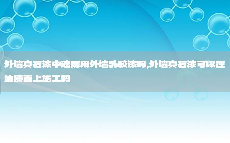 外墻真石漆中途能用外墻乳膠漆嗎，外墻真石漆可以在油漆面上施工嗎