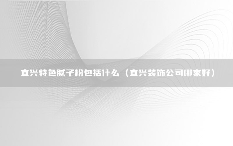 宜興特色膩子粉包括什么（宜興裝飾公司哪家好）