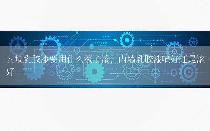 內(nèi)墻乳膠漆要用什么滾子滾，內(nèi)墻乳膠漆噴好還是滾好