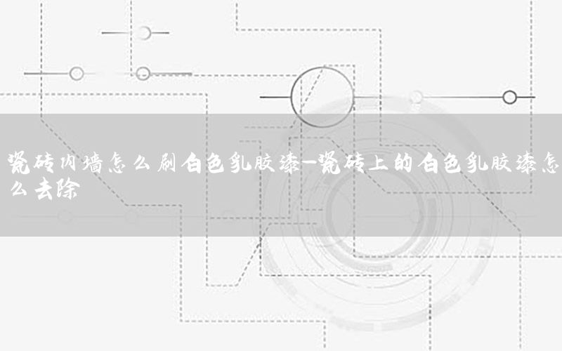 瓷磚內(nèi)墻怎么刷白色乳膠漆-瓷磚上的白色乳膠漆怎么去除