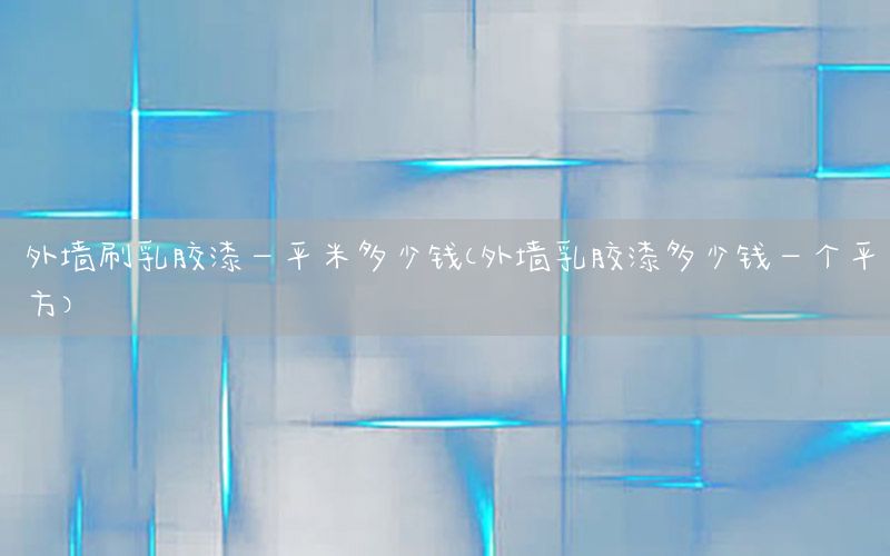 外墻刷乳膠漆一平米多少錢（外墻乳膠漆多少錢一個(gè)平方）