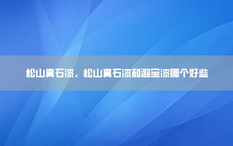 松山真石漆，松山真石漆和潞寶漆哪個好些