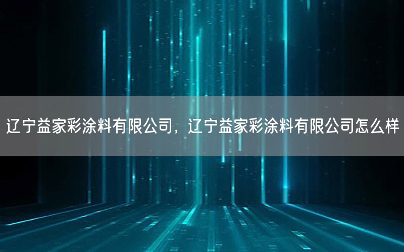 遼寧益家彩涂料有限公司，遼寧益家彩涂料有限公司怎么樣